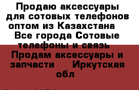 Продаю аксессуары для сотовых телефонов оптом из Казахстана  - Все города Сотовые телефоны и связь » Продам аксессуары и запчасти   . Иркутская обл.